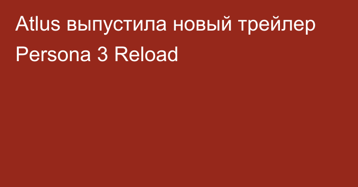 Atlus выпустила новый трейлер Persona 3 Reload