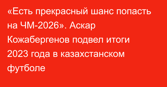 «Есть прекрасный шанс попасть на ЧМ-2026». Аскар Кожабергенов подвел итоги 2023 года в казахстанском футболе