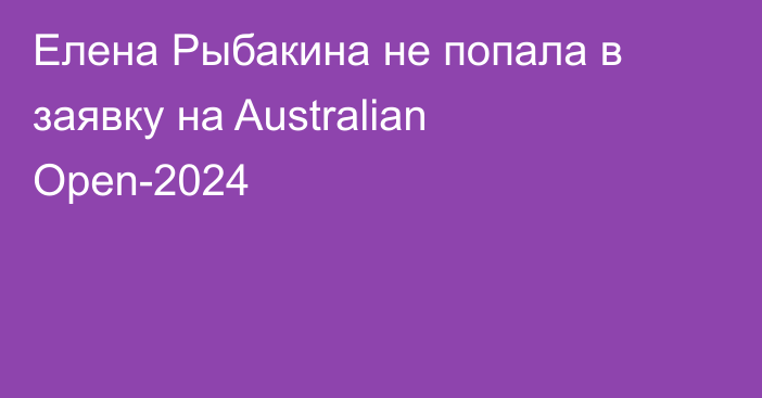 Елена Рыбакина не попала в заявку на Australian Open-2024