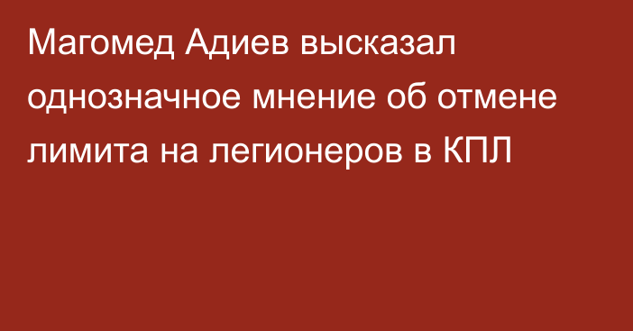 Магомед Адиев высказал однозначное мнение об отмене лимита на легионеров в КПЛ