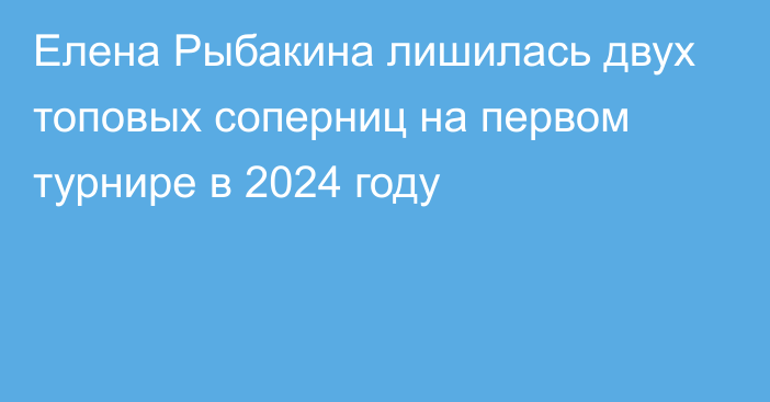 Елена Рыбакина лишилась двух топовых соперниц на первом турнире в 2024 году