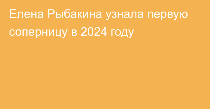 Елена Рыбакина узнала первую соперницу в 2024 году