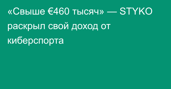 «Свыше €460 тысяч» — STYKO раскрыл свой доход от киберспорта