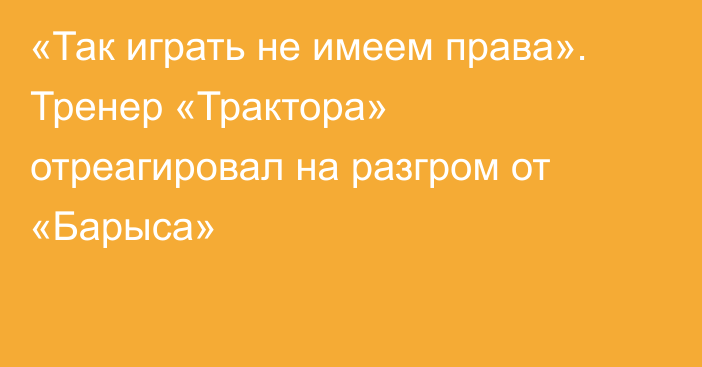 «Так играть не имеем права». Тренер «Трактора» отреагировал на разгром от «Барыса»