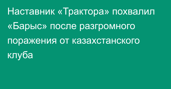 Наставник «Трактора» похвалил «Барыс» после разгромного поражения от казахстанского клуба