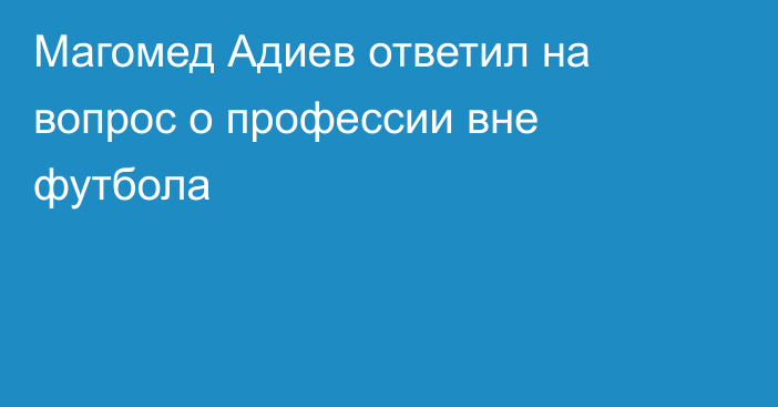 Магомед Адиев ответил на вопрос о профессии вне футбола