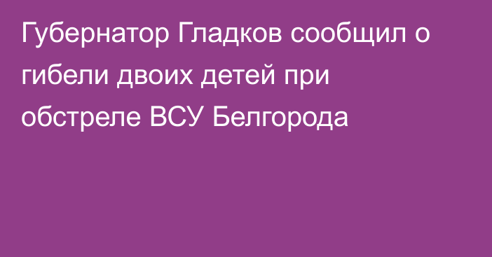 Губернатор Гладков сообщил о гибели двоих детей при обстреле ВСУ Белгорода