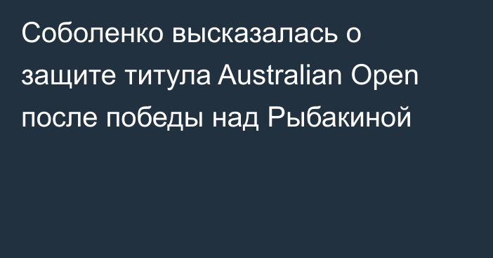 Соболенко высказалась о защите титула Australian Open после победы над Рыбакиной