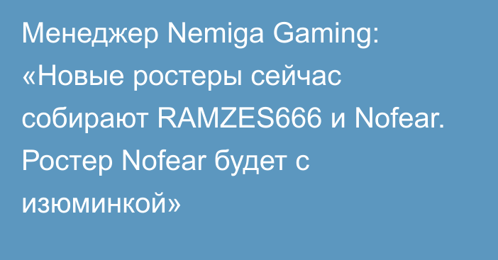 Менеджер Nemiga Gaming: «Новые ростеры сейчас собирают RAMZES666 и Nofear. Ростер Nofear будет с изюминкой»