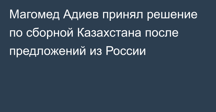 Магомед Адиев принял решение по сборной Казахстана после предложений из России