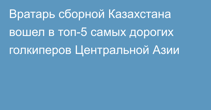 Вратарь сборной Казахстана вошел в топ-5 самых дорогих голкиперов Центральной Азии