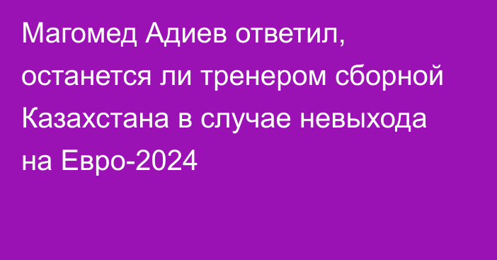 Магомед Адиев ответил, останется ли тренером сборной Казахстана в случае невыхода на Евро-2024