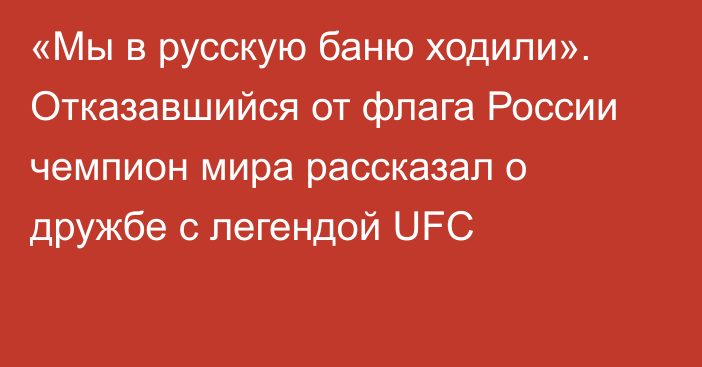 «Мы в русскую баню ходили». Отказавшийся от флага России чемпион мира рассказал о дружбе с легендой UFC