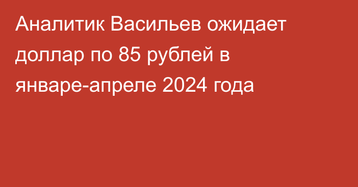 Аналитик Васильев ожидает доллар по 85 рублей в январе-апреле 2024 года
