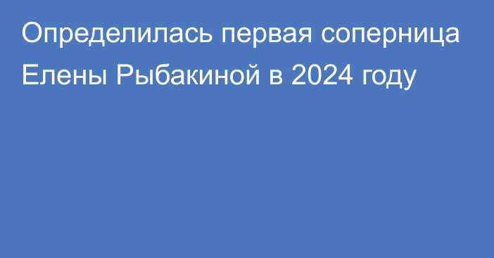 Определилась первая соперница Елены Рыбакиной в 2024 году