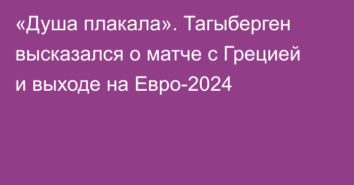 «Душа плакала». Тагыберген высказался о матче с Грецией и выходе на Евро-2024