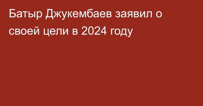 Батыр Джукембаев заявил о своей цели в 2024 году
