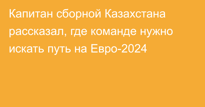 Капитан сборной Казахстана рассказал, где команде нужно искать путь на Евро-2024
