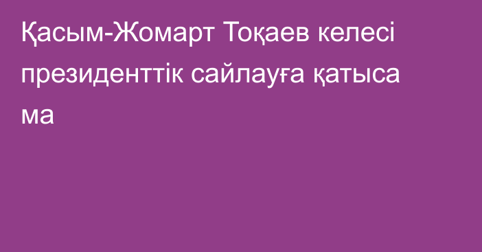 Қасым-Жомарт Тоқаев келесі президенттік сайлауға қатыса ма