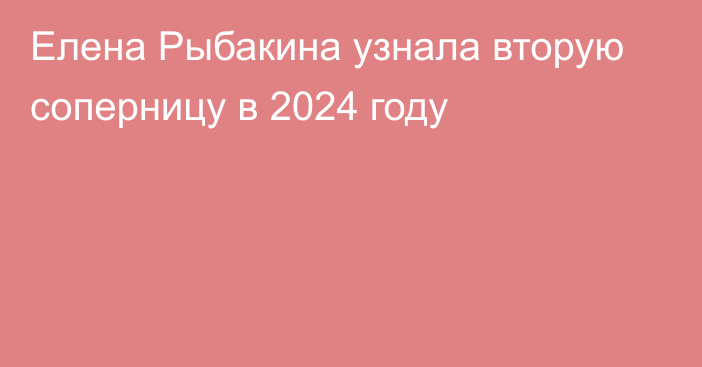 Елена Рыбакина узнала вторую соперницу в 2024 году