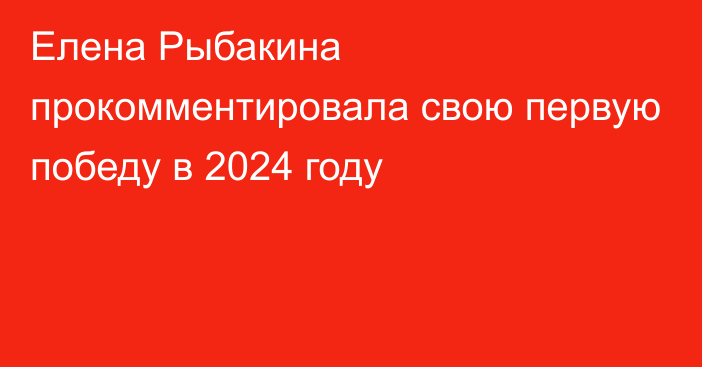Елена Рыбакина прокомментировала свою первую победу в 2024 году