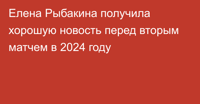 Елена Рыбакина получила хорошую новость перед вторым матчем в 2024 году