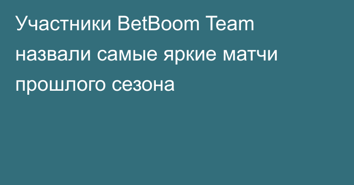 Участники BetBoom Team назвали самые яркие матчи прошлого сезона