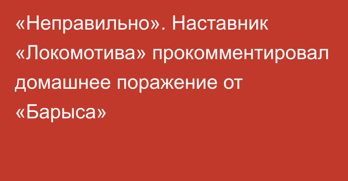 «Неправильно». Наставник «Локомотива» прокомментировал домашнее поражение от «Барыса»