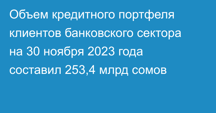 Объем кредитного портфеля клиентов банковского сектора на 30 ноября 2023 года составил 253,4 млрд сомов