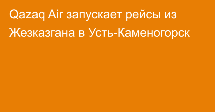 Qazaq Air запускает рейсы из Жезказгана в Усть-Каменогорск