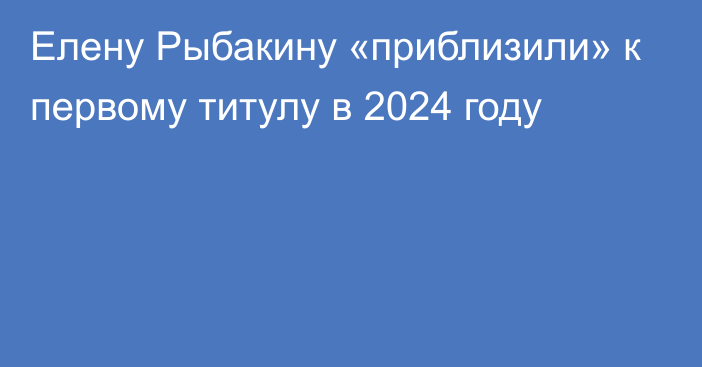 Елену Рыбакину «приблизили» к первому титулу в 2024 году