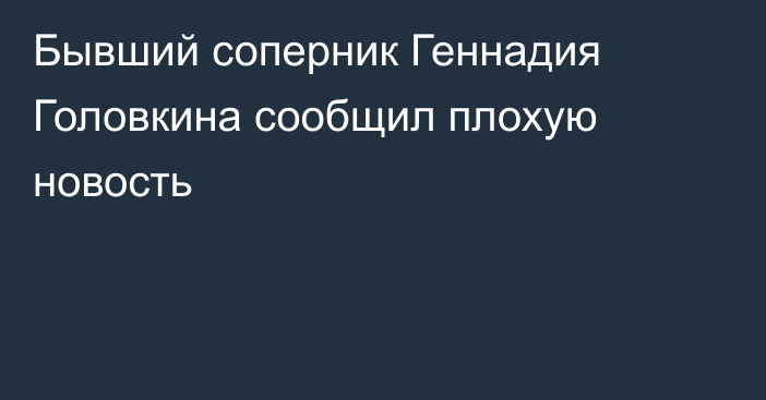 Бывший соперник Геннадия Головкина сообщил плохую новость