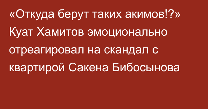 «Откуда берут таких акимов!?» Куат Хамитов эмоционально отреагировал на скандал с квартирой Сакена Бибосынова