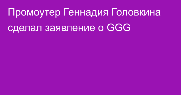 Промоутер Геннадия Головкина сделал заявление о GGG