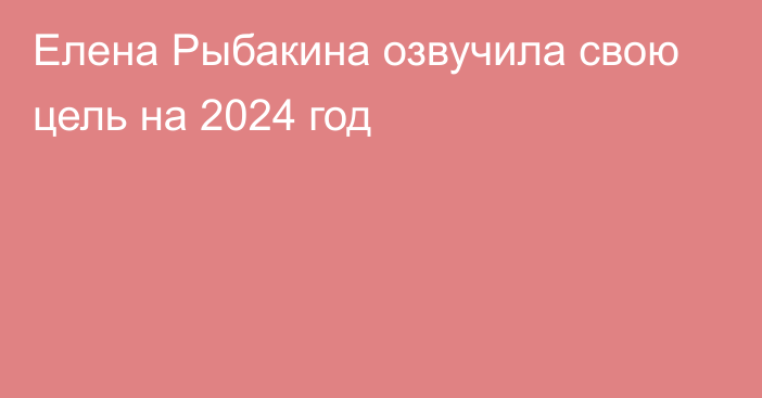 Елена Рыбакина озвучила свою цель на 2024 год