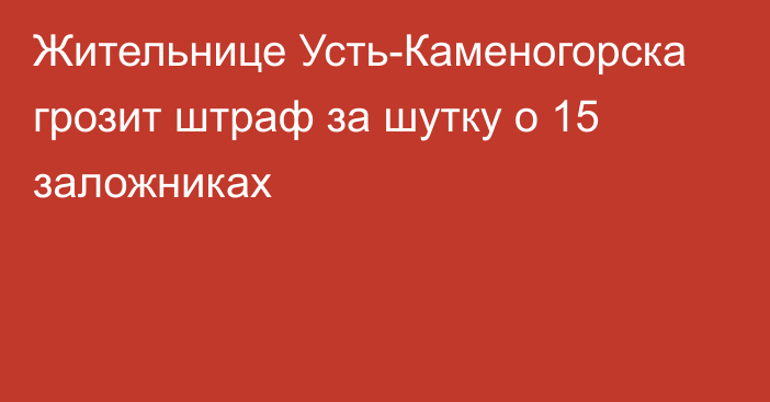 Жительнице Усть-Каменогорска грозит штраф за шутку о 15 заложниках