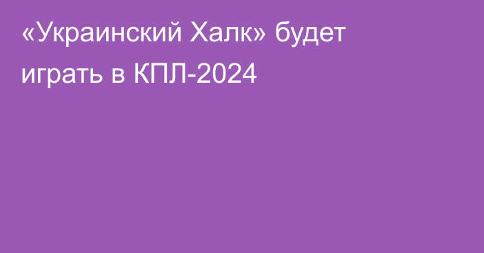 «Украинский Халк» будет играть в КПЛ-2024