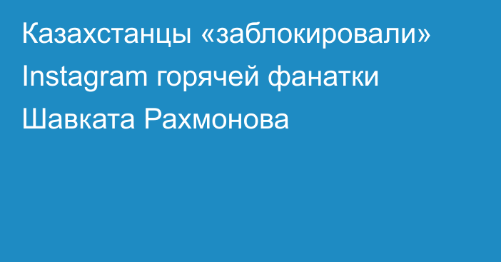 Казахстанцы «заблокировали» Instagram горячей фанатки Шавката Рахмонова