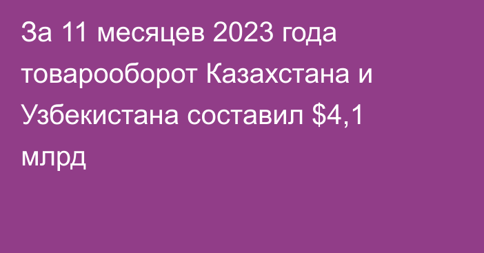 За 11 месяцев 2023 года товарооборот Казахстана и Узбекистана составил $4,1 млрд