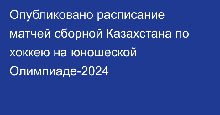 Опубликовано расписание матчей сборной Казахстана по хоккею на юношеской Олимпиаде-2024