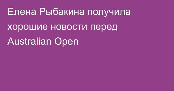 Елена Рыбакина получила хорошие новости перед Australian Open