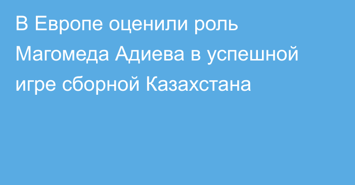 В Европе оценили роль Магомеда Адиева в успешной игре сборной Казахстана