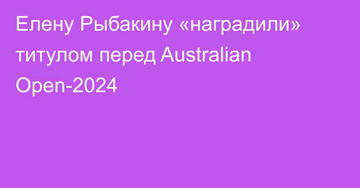 Елену Рыбакину «наградили» титулом перед Australian Open-2024
