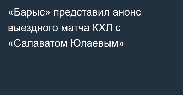 «Барыс» представил анонс выездного матча КХЛ с «Салаватом Юлаевым»