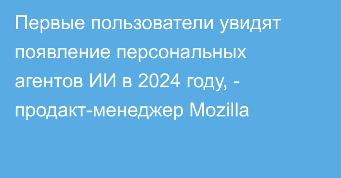 Первые пользователи увидят появление персональных агентов ИИ в 2024 году, - продакт-менеджер Mozilla