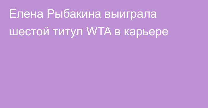 Елена Рыбакина выиграла шестой титул WTA в карьере