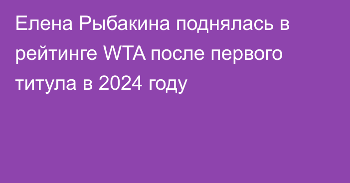 Елена Рыбакина поднялась в рейтинге WTA после первого титула в 2024 году