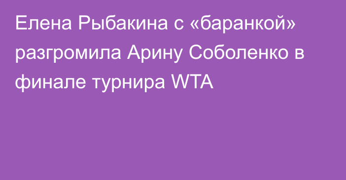 Елена Рыбакина с «баранкой» разгромила Арину Соболенко в финале турнира WTA