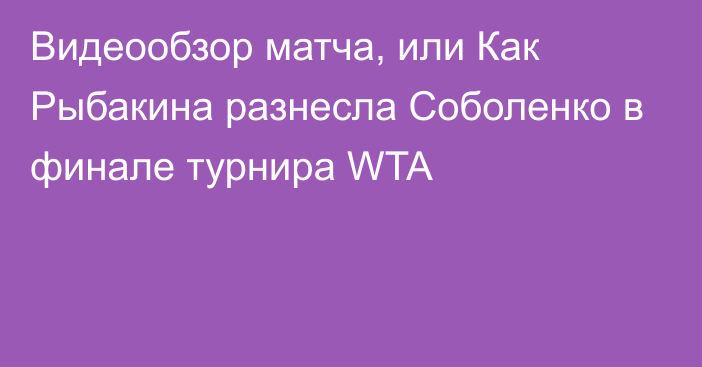 Видеообзор матча, или Как Рыбакина разнесла Соболенко в финале турнира WTA