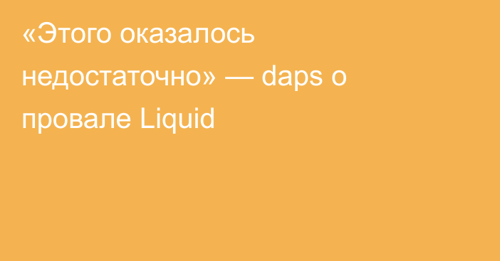 «Этого оказалось недостаточно» — daps о провале Liquid